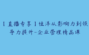 【直播专享】恒洋从影响力到领导力提升-企业管理精品课