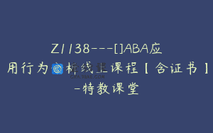 Z1138—[]ABA应用行为分析线上课程【含证书】-特教课堂