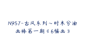 N957-古风系列～时木兮油画棒第一期《6幅画》