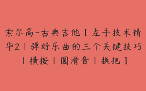 索尔高-古典吉他【左手技术精华2|弹好乐曲的三个关键技巧|横按|圆滑音|换把】