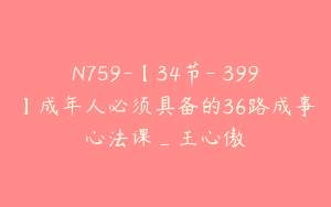 N759-【34节-￥399】成年人必须具备的36路成事心法课_王心傲
