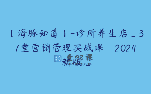 【海豚知道】-诊所养生店_37堂营销管理实战课_2024新版_