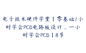 电子技术硬件学堂【零基础1小时学会PCB电路板设计_一小时学会PCB】8节