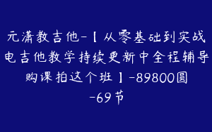 元潇教吉他-【从零基础到实战电吉他教学持续更新中全程辅导购课拍这个班】-89800圆-69节