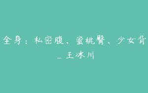 全身：私密腹、蜜桃臀、少女背_王冰川