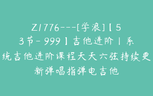 Z1776---[学浪]【53节-￥999】吉他进阶丨系统吉他进阶课程天天六弦持续更新弹唱指弹电吉他