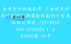 查理老师的编剧课-【查理老师的短剧编剧课爆款短剧创作全流程默认班级-7291955343813253426】-389900圆-24节