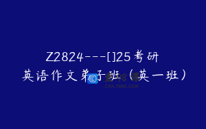 Z2824---[]25考研英语作文弟子班（英一班）