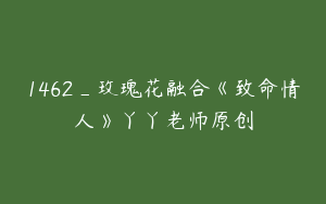 1462_玫瑰花融合《致命情人》丫丫老师原创