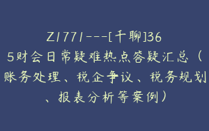 Z1771---[千聊]365财会日常疑难热点答疑汇总（账务处理、税企争议、税务规划、报表分析等案例）