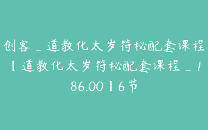 创客_道教化太岁符秘配套课程【道教化太岁符秘配套课程_186.00】6节