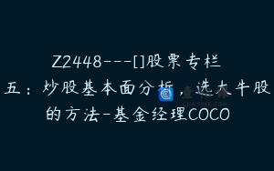 Z2448---[]股票专栏五：炒股基本面分析，选大牛股的方法-基金经理COCO