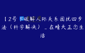 【2号】破解人际关系困扰四步法（科学解决）_在晴天正念生活
