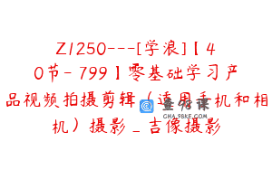 Z1250—[学浪]【40节-￥799】零基础学习产品视频拍摄剪辑（适用手机和相机）摄影_吉像摄影