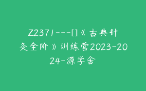 Z2371---[]《古典针灸全阶》训练营2023-2024-源学舍