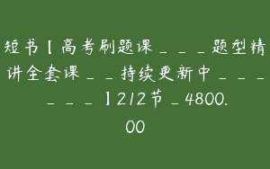 短书【高考刷题课___题型精讲全套课__持续更新中______】212节_4800.00