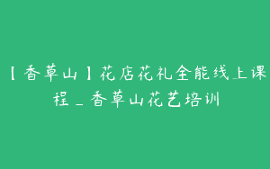 【香草山】花店花礼全能线上课程_香草山花艺培训
