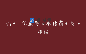 418_亿鱼得《水猪霸王粉》课程