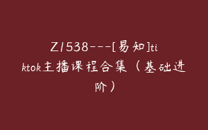 Z1538---[易知]tiktok主播课程合集（基础进阶）