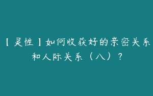 【灵性】如何收获好的亲密关系和人际关系（八）？