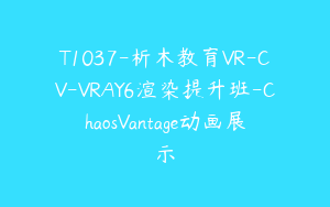 T1037-析木教育VR-CV-VRAY6渲染提升班-ChaosVantage动画展示