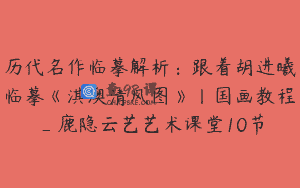历代名作临摹解析：跟着胡进曦临摹《淇澳清风图》丨国画教程_鹿隐云艺艺术课堂10节