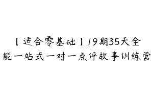 【适合零基础】19期35天全能一站式一对一点评故事训练营