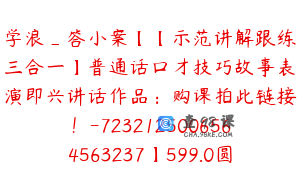 学浪_答小案【【示范讲解跟练三合一】普通话口才技巧故事表演即兴讲话作品：购课拍此链接！-7232125006564563237】599.0圆148节