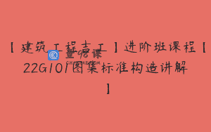 【建筑工程吉工】进阶班课程【22G101图集标准构造讲解】