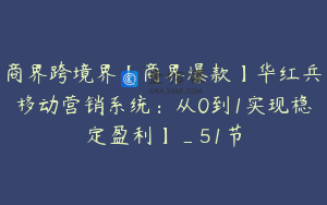商界跨境界【商界爆款】华红兵移动营销系统：从0到1实现稳定盈利】_51节