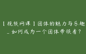 【视频网课】团体的魅力与乐趣_如何成为一个团体带领者？