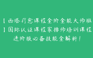 【西塔疗愈课程全阶全能大师班】国际认证课程家排师培训课程进阶版必备技能全解析！