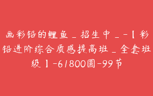 画彩铅的鲤鱼_招生中_-【彩铅进阶综合质感提高班_全套班级】-61800圆-99节