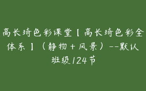 高长琦色彩课堂【高长琦色彩全体系】（静物＋风景）--默认班级124节