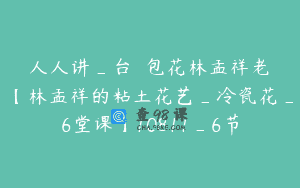 人人讲_台灣麵包花林孟祥老師【林孟祥的粘土花艺_冷瓷花_6堂课】10811_6节