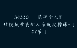 34330---萌神个人IP短视频带货新人系统实操课-【47节】