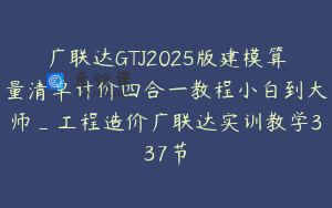 广联达GTJ2025版建模算量清单计价四合一教程小白到大师_工程造价广联达实训教学337节