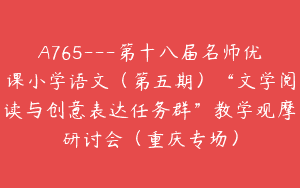 A765—第十八届名师优课小学语文（第五期）“文学阅读与创意表达任务群”教学观摩研讨会（重庆专场）