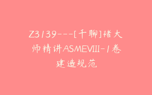 Z3139---[千聊]褚大师精讲ASMEVIII-1卷建造规范