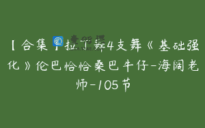 【合集】拉丁舞4支舞《基础强化》伦巴恰恰桑巴牛仔-海阔老师-105节