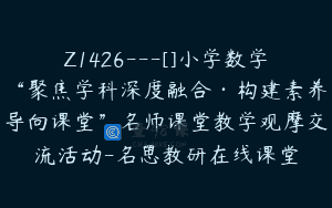 Z1426---[]小学数学“聚焦学科深度融合·构建素养导向课堂”名师课堂教学观摩交流活动-名思教研在线课堂