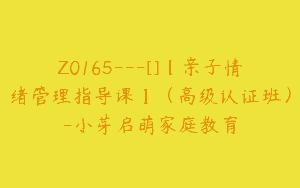 Z0165---[]【亲子情绪管理指导课】（高级认证班）-小芽启萌家庭教育