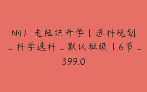 N41-老陆讲升学【选科规划_科学选科_默认班级】6节_399.0