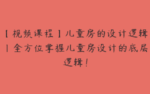 【视频课程】儿童房的设计逻辑｜全方位掌握儿童房设计的底层逻辑！