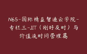 N65-国际精益智造云学院-专栏三-JIT（刚好及时）与价值流时间管理篇