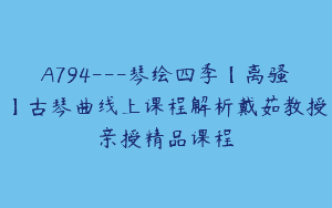A794—琴绘四季【离骚】古琴曲线上课程解析戴茹教授亲授精品课程