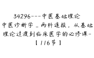 34296---中医基础理论中医诊断学_两科连报，从基础理论过渡到临床医学的必修课-【116节】