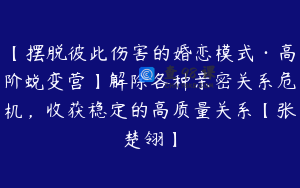【摆脱彼此伤害的婚恋模式·高阶蜕变营】解除各种亲密关系危机，收获稳定的高质量关系【张楚翎】