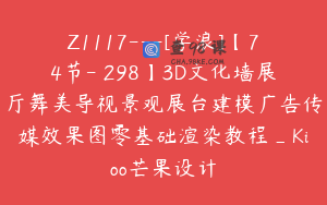Z1117---[学浪]【74节-￥298】3D文化墙展厅舞美导视景观展台建模广告传媒效果图零基础渲染教程_Kioo芒果设计