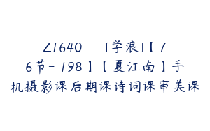 Z1640---[学浪]【76节-￥198】【夏江南】手机摄影课后期课诗词课审美课